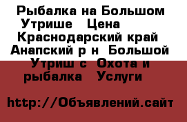 Рыбалка на Большом Утрише › Цена ­ 700 - Краснодарский край, Анапский р-н, Большой Утриш с. Охота и рыбалка » Услуги   